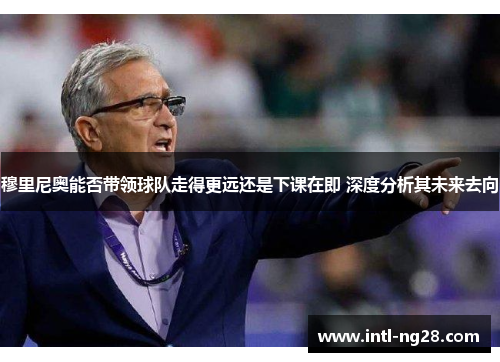 穆里尼奥能否带领球队走得更远还是下课在即 深度分析其未来去向