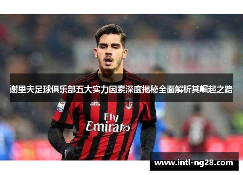 谢里夫足球俱乐部五大实力因素深度揭秘全面解析其崛起之路