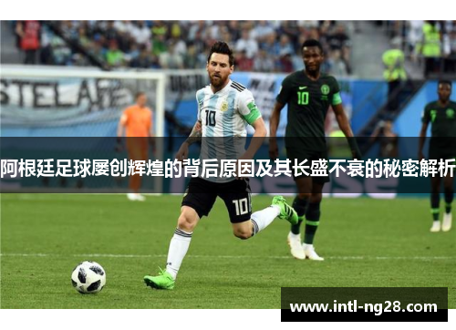 阿根廷足球屡创辉煌的背后原因及其长盛不衰的秘密解析