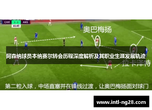 阿森纳球员本纳赛尔转会历程深度解析及其职业生涯发展轨迹