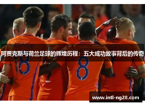 阿贾克斯与荷兰足球的辉煌历程：五大成功故事背后的传奇