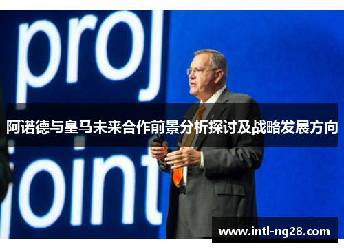 阿诺德与皇马未来合作前景分析探讨及战略发展方向