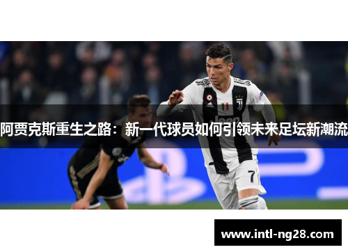 阿贾克斯重生之路：新一代球员如何引领未来足坛新潮流