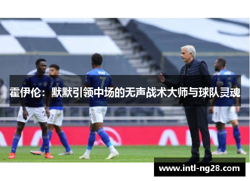 霍伊伦：默默引领中场的无声战术大师与球队灵魂