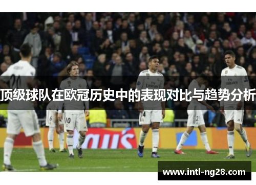 顶级球队在欧冠历史中的表现对比与趋势分析